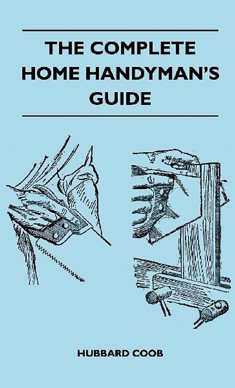 The Complete Home Handyman's Guide - Hundreds of Money-Saving, Helpful Suggestions for Making Repairs and Improvements in and Around Your Home