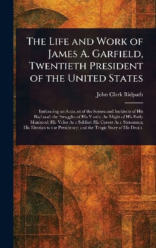 The Life and Work of James A. Garfield, Twentieth President of the United States