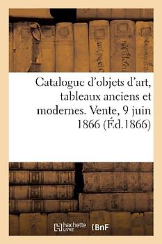 Catalogue d'Objets d'Art, Tableaux Anciens Et Modernes. Vente, 9 Juin 1866