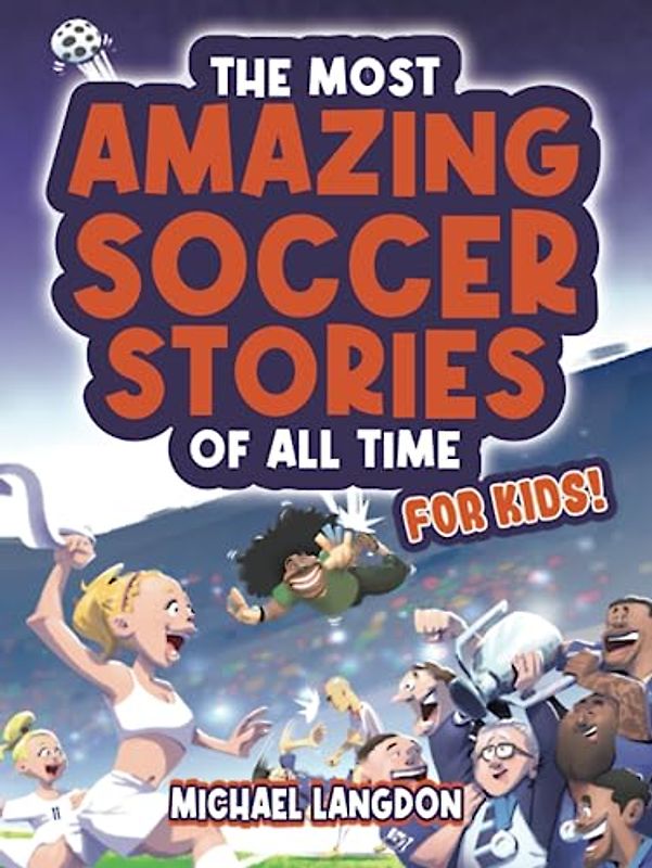 The Most Amazing Soccer Stories of All Time - For Kids!: Epic Matches, Inspiring Heroes, and Jaw-Dropping Surprises in the History of Soccer