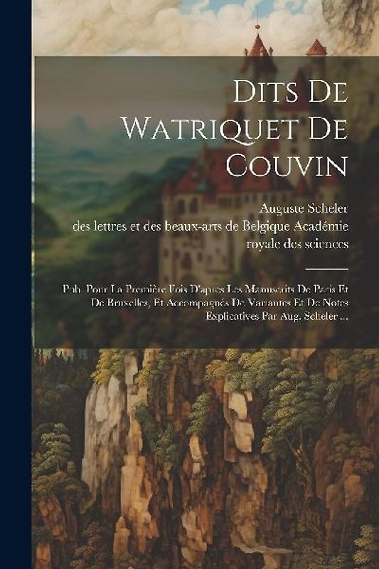 Dits De Watriquet De Couvin: Pub. Pour La Première Fois D'apres Les Manuscrits De Paris Et De Bruxelles, Et Accompagnés De Variantes Et De Notes Ex