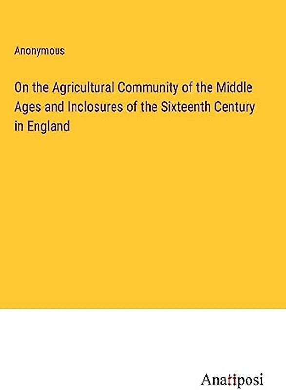 On the Agricultural Community of the Middle Ages and Inclosures of the Sixteenth Century in England