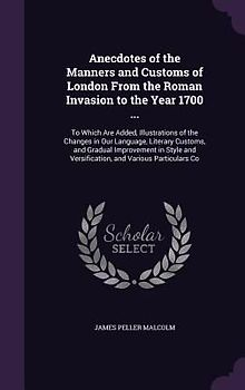 Anecdotes of the Manners and Customs of London From the Roman Invasion to the Year 1700 ...