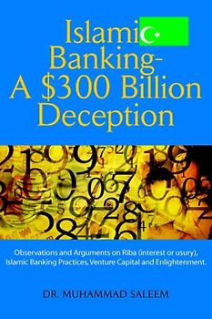 Islamic Banking - A $300 Billion Deception: Observations and Arguments on Riba (interest or usury), Islamic Banking Practices, Venture Capital and Enlightenment. - Saleem, Muhammad