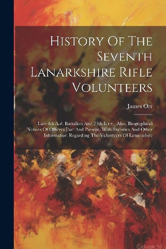 History Of The Seventh Lanarkshire Rifle Volunteers: Late 4th A.d. Battalion And 29th L.r.v., Also, Biographical Notices Of Officers Past And Present,