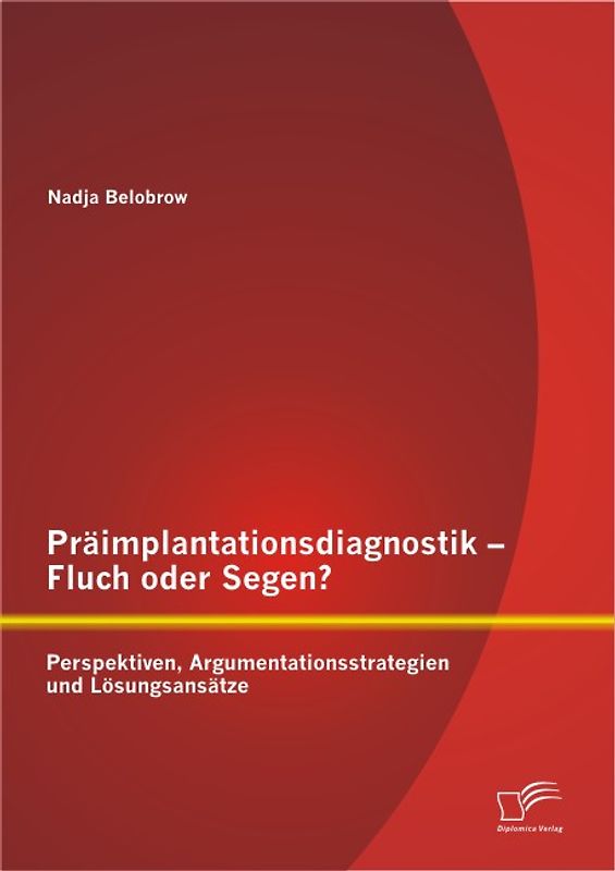 Präimplantationsdiagnostik – Fluch oder Segen? Perspektiven, Argumentationsstrategien und Lösungsansätze