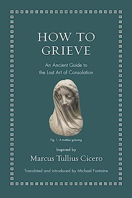 How to Grieve: An Ancient Guide to the Lost Art of Consolation (Ancient Wisdom for Modern Readers)