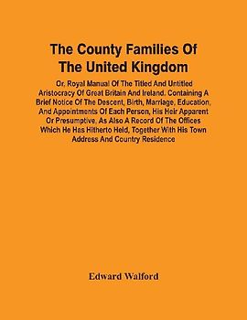 The County Families Of The United Kingdom; Or, Royal Manual Of The Titled And Untitled Aristocracy Of Great Britain And Ireland. Containing A Brief Notice Of The Descent, Birth, Marriage, Education, And Appointments Of Each Person, His Heir Apparent Or Pr