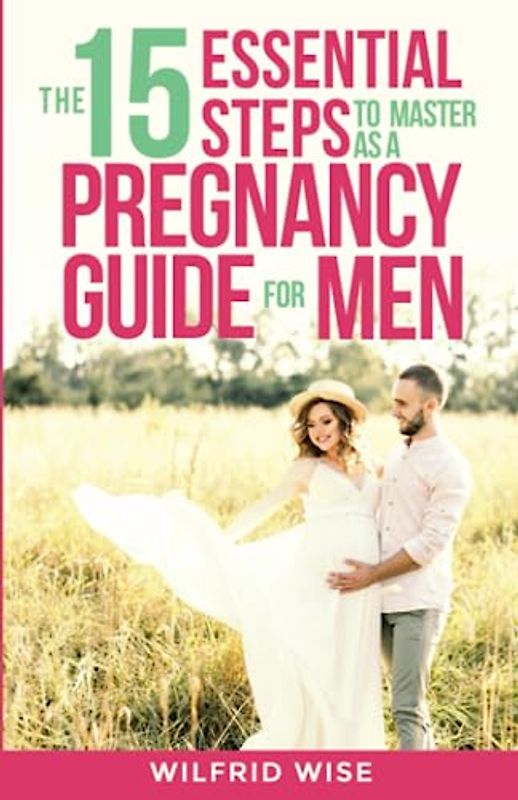 The 15 Essential Steps to Master as a Pregnancy Guide for Men: The Handbook for First-Time Dads Entering Fatherhood to Support Their Partners During ... Baby’s Life (EFFECTIVE PARENTING, Band 1)