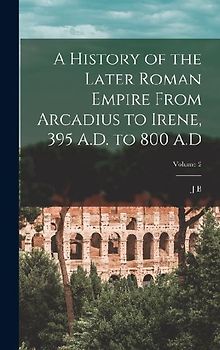 A History of the Later Roman Empire From Arcadius to Irene, 395 A.D. to 800 A.D; Volume 2