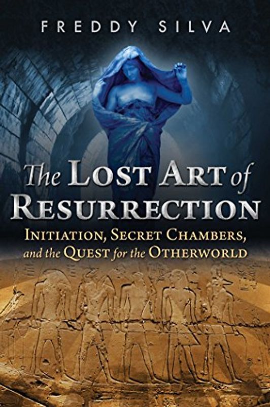 The Lost Art of Resurrection: Initiation, Secret Chambers, and the Quest for the Otherworld