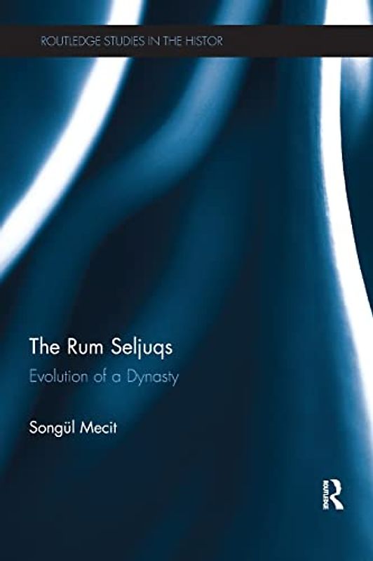 The Rum Seljuqs: Evolution of a Dynasty (Routledge Studies in the History of Iran and Turkey)