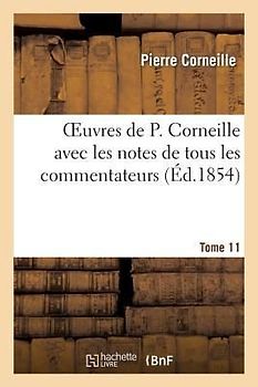 Oeuvres de P. Corneille avec les notes de tous les commentateurs.Tome 11