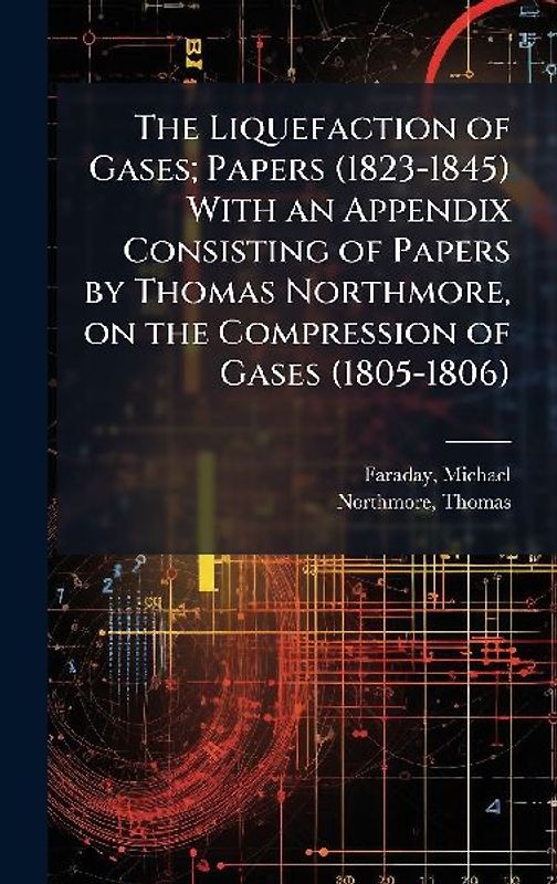 The Liquefaction of Gases; Papers (1823-1845) With an Appendix Consisting of Papers by Thomas Northmore, on the Compression of Gases (1805-1806)