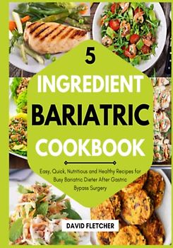 5 Ingredient Bariatric Cookbook - Easy, Quick, Nutritious and Healthy Recipes for Busy Bariatric Dieter After Gastric Bypass Surgery: With Shopping Tips and 30 Days Meal Plan Included