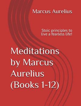 Meditations by Marcus Aurelius (Books 1-12): Stoic principles to live a fearless life!