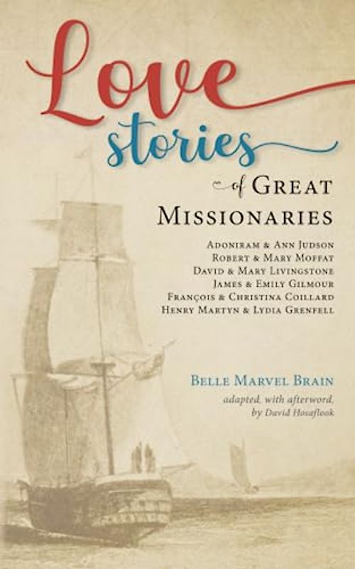 Love Stories of Great Missionaries: Adoniram and Ann Judson, Robert and Mary Moffat, David and Mary Livingstone, James and Emily Gilmour, François and Christina Coillard, Henry Martyn
