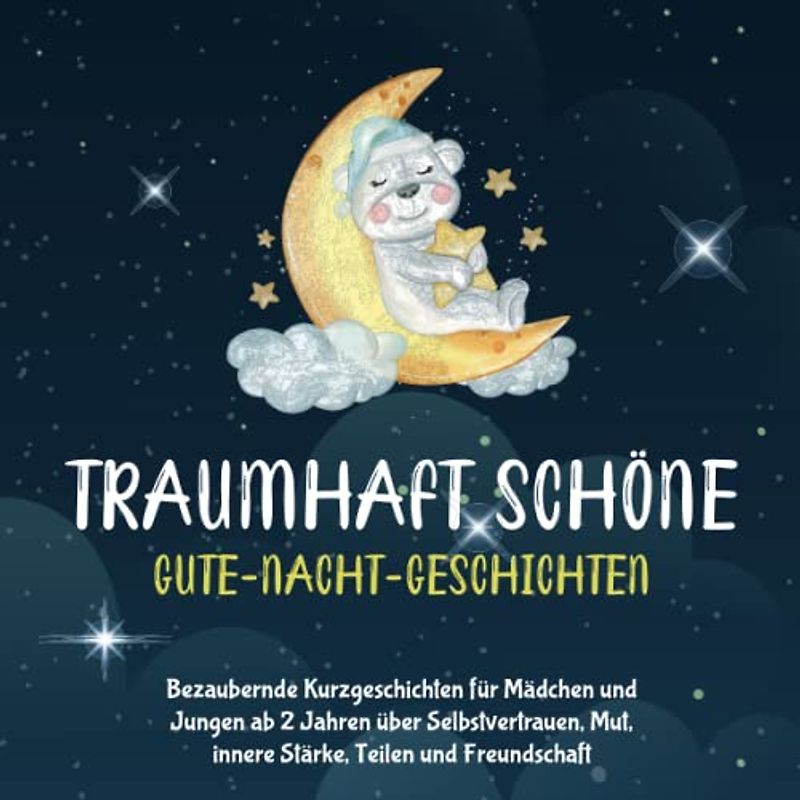 TRAUMHAFT SCHÖNE GUTE-NACHT-GESCHICHTEN: Bezaubernde Kurzgeschichten für Mädchen und Jungen ab 2 Jahren über Selbstvertrauen, Mut, innere Stärke, Teilen und Freundschaft