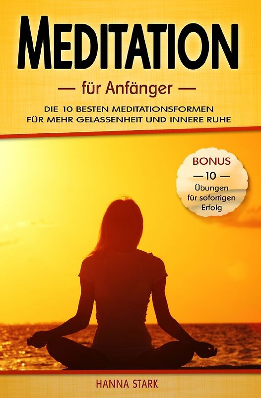 Meditation für Anfänger: Die 10 besten Meditationsformen für mehr Gelassenheit und innere Ruhe - BONUS: 10 Übungen für deinen sofortigen Erfolg