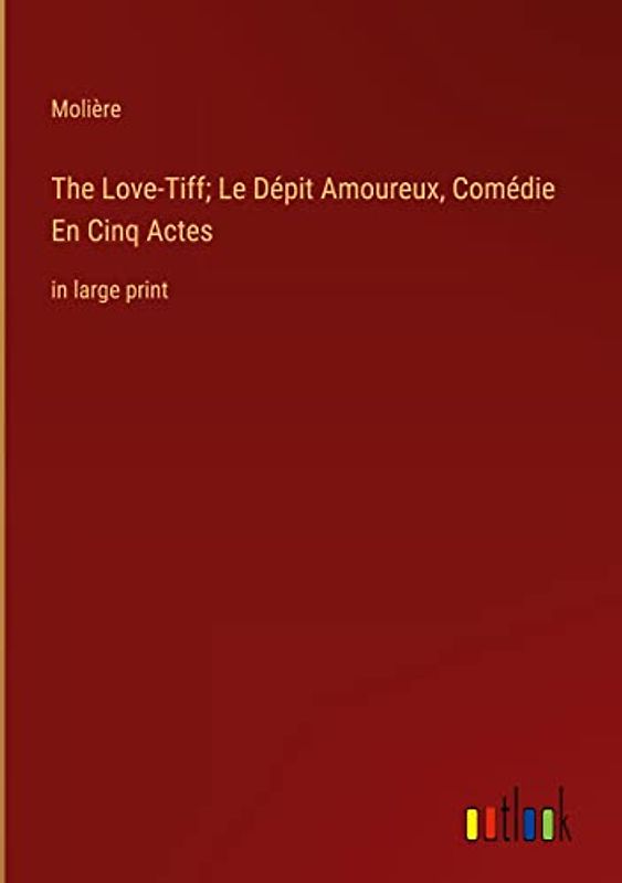 The Love-Tiff; Le Dépit Amoureux, Comédie En Cinq Actes: in large print