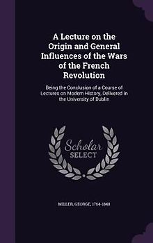 A Lecture on the Origin and General Influences of the Wars of the French Revolution