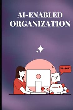 AI ENABLED ORGANIZATION: A Handbook on Startups, Organizations, Business Owners, Business Leaders, Tech Leaders, VP, CTO, CIO, and other professionals to Build AI future organizations