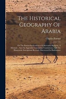The Historical Geography Of Arabia: Or The Patriarchal Evidences Of Revealed Religion, A Memoir... And An Appendix Containing Translations... Of The H
