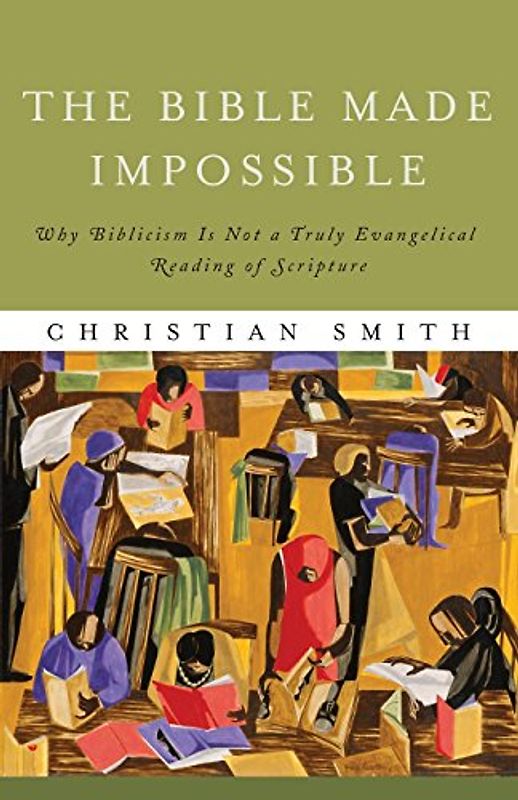 The Bible Made Impossible: Why Biblicism Is Not A Truly Evangelical Reading Of Scripture - Smith, Christian