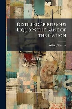 Distilled Spirituous Liquors the Bane of the Nation