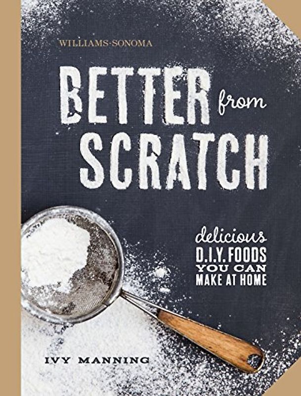 Better From Scratch (Williams-Sonoma): Delicious DIY Foods to Start Making at Home