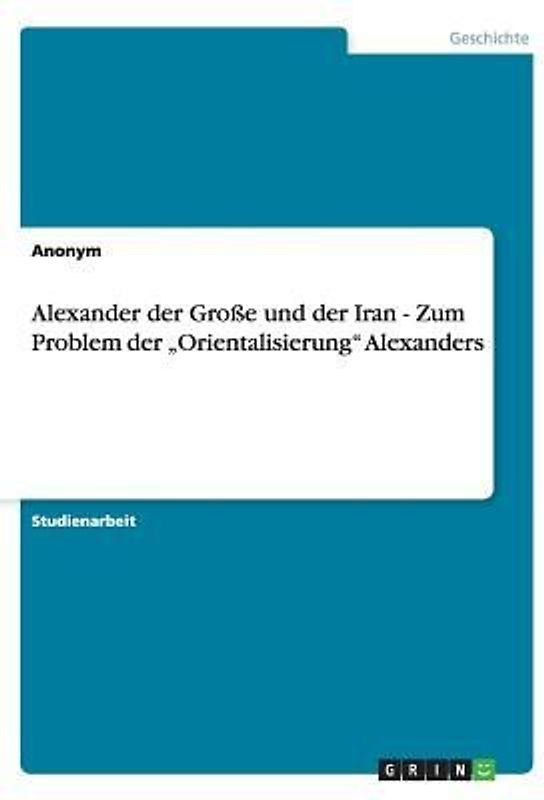 Alexander der Große und der Iran - Zum Problem der "Orientalisierung" Alexanders