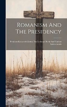 Romanism And The Presidency: President Roosevelt's Letter, The Lutheran Reply And Various Indorsements