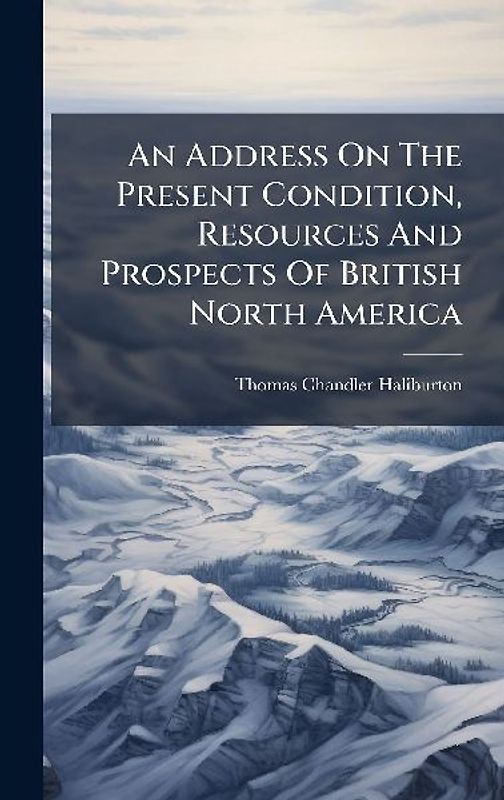 An Address On The Present Condition, Resources And Prospects Of British North America