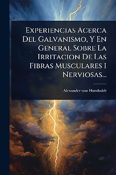 Experiencias Acerca Del Galvanismo, Y En General Sobre La Irritacion De Las Fibras Musculares I Nerviosas...