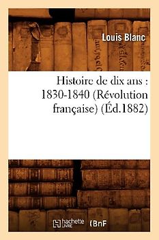 Histoire de Dix Ans: 1830-1840 (Révolution Française) (Éd.1882)