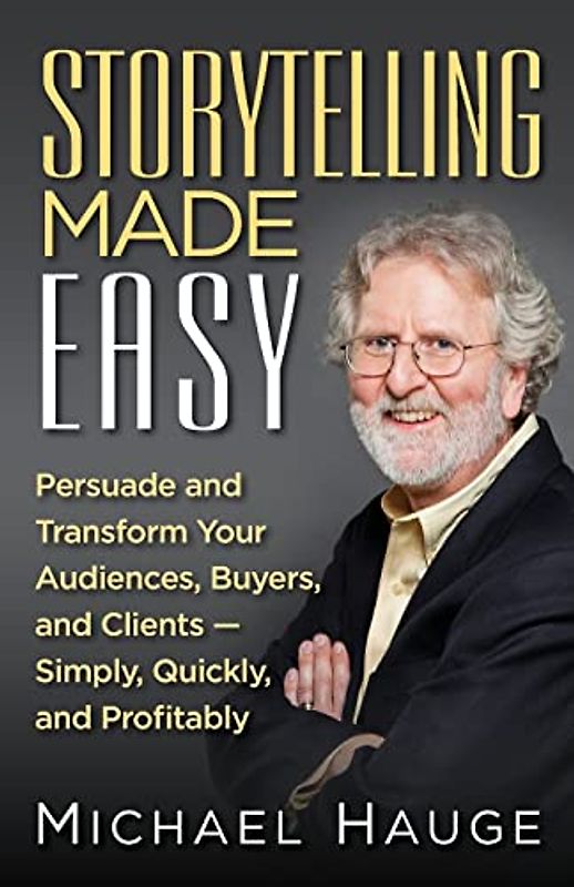 Storytelling Made Easy: Persuade and Transform Your Audiences, Buyers, and Clients — Simply, Quickly, and Profitably