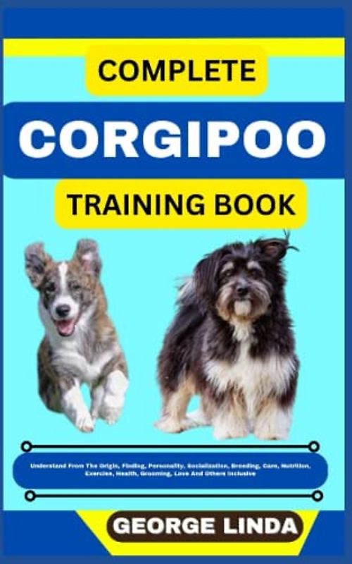 COMPLETE CORGIPOO TRAINING BOOK: Understand From The Origin, Finding, Personality, Socialization, Breeding, Care, Nutrition, Exercise, Health, Grooming, Love And Others Inclusive