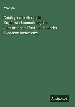 Catalog enthaltend die Kupferstichsammlung des verstorbenen Fürsten Alexander Lobanow Rostowsky