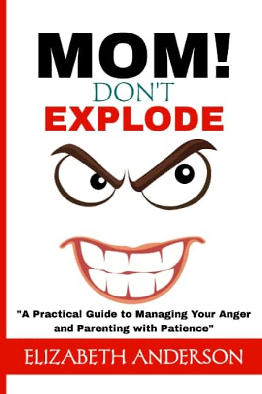 Mom, Don't Explode: A Practical Guide to Managing your Anger and Parenting with Patience