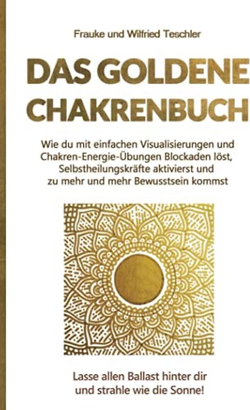 Das Goldene Chakrenbuch: Wie du mit einfachen Visualisierungen und Chakren-Energie-Übungen Blockaden löst, Selbstheilungskräfte aktivierst und zu ... Ballast hinter dir und strahle wie die Sonne.