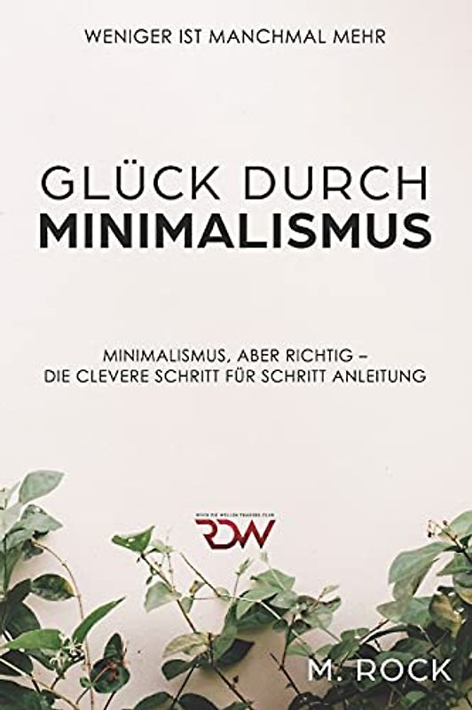 Glück durch Minimalismus , Weniger ist manchmal mehr, Minimalismus, aber richtig – Die Clevere Schritt für Schritt Anleitung
