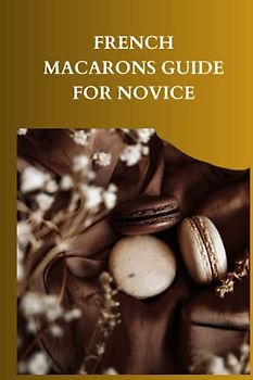 FRENCH MACARONS GUIDE FOR NOVICE: Ultimate complete beginners guide on how to make French macarons, recipes used, tips, techniques and strategies for the best procedure to make superfine sugar