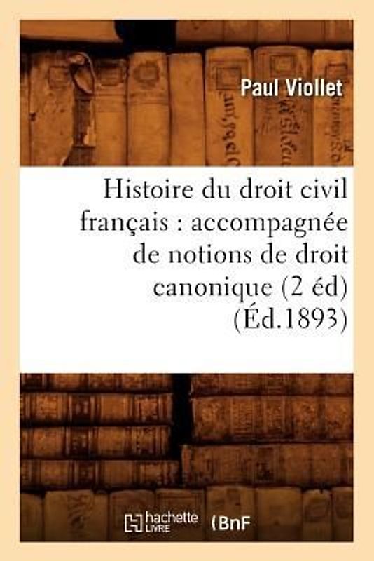Histoire Du Droit Civil Français: Accompagnée de Notions de Droit Canonique (2 Éd) (Éd.1893)