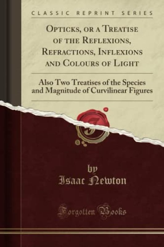 Opticks, or a Treatise of the Reflexions, Refractions, Inflexions and Colours of Light (Classic Reprint): Also Two Treatises of the Species and Magnitude of Curvilinear Figures
