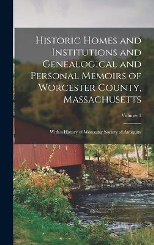 Historic Homes and Institutions and Genealogical and Personal Memoirs of Worcester County, Massachusetts