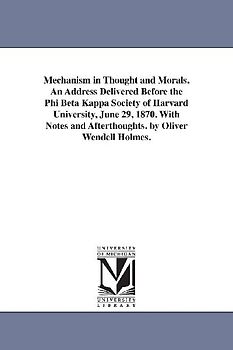 Mechanism in Thought and Morals. An Address Delivered Before the Phi Beta Kappa Society of Harvard University, June 29, 1870. With Notes and Afterthoughts. by Oliver Wendell Holmes.