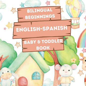 Bilingual Beginnings - An English-Spanish Baby & Toddler Book: A Fun and Colorful Introduction to Bilingual Learning (Bilingual Language Learning Books for Babies & Toddlers)