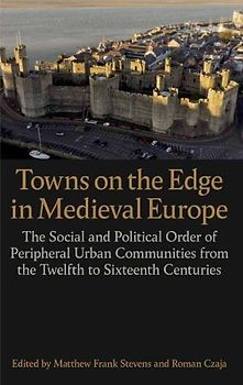 Towns on the Edge in Medieval Europe: The Social and Political Order of Peripheral Urban Communities from the Twelfth to Sixteenth Centuries (Proceedings of the British Academy, 244)