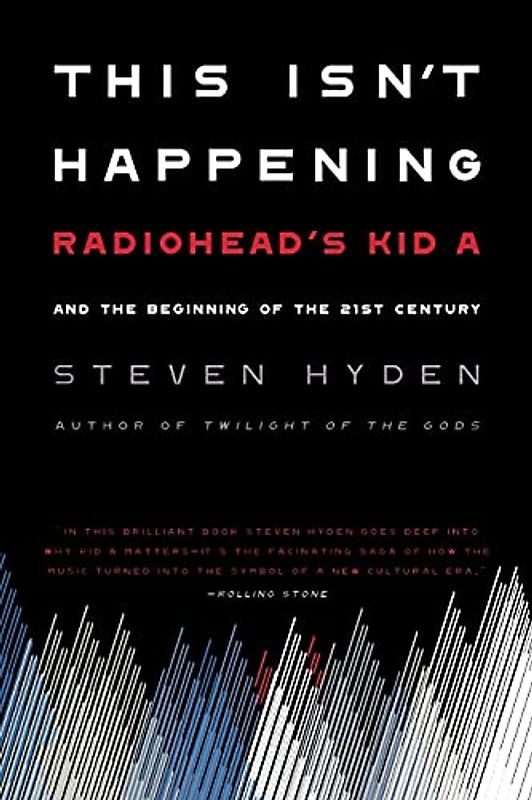 This Isn't Happening: Radiohead's "Kid A" and the Beginning of the 21st Century