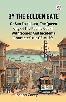 By The Golden Gate Or San Francisco, The Queen City Of The Pacific Coast; With Scenes And Incidents Characteristic Of Its Life